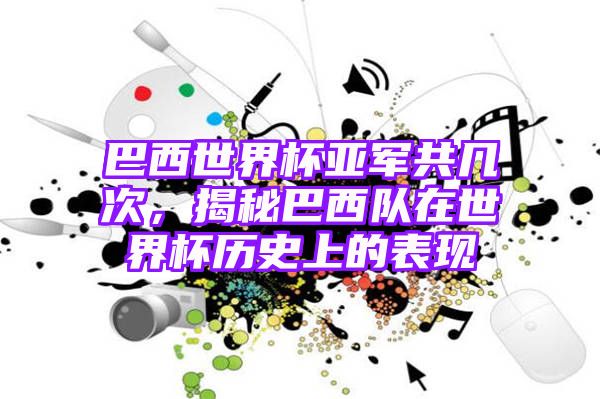 巴西世界杯亚军共几次，揭秘巴西队在世界杯历史上的表现