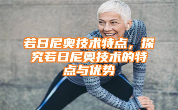 若日尼奥技术特点，探究若日尼奥技术的特点与优势