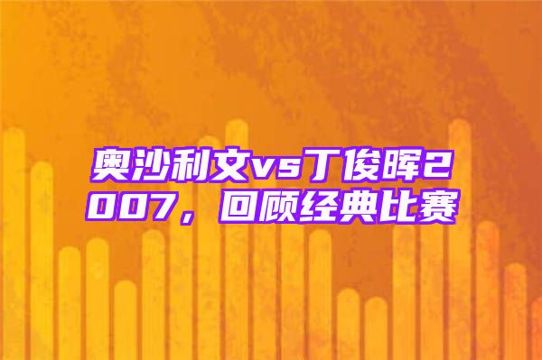 奥沙利文vs丁俊晖2007，回顾经典比赛