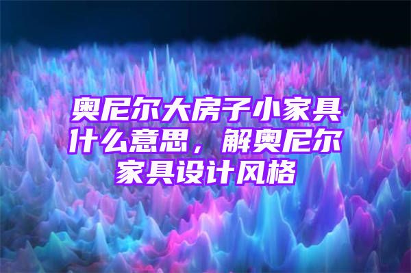 奥尼尔大房子小家具什么意思，解奥尼尔家具设计风格