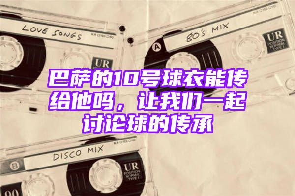 巴萨的10号球衣能传给他吗，让我们一起讨论球的传承