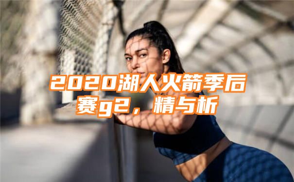 2020湖人火箭季后赛g2，精与析