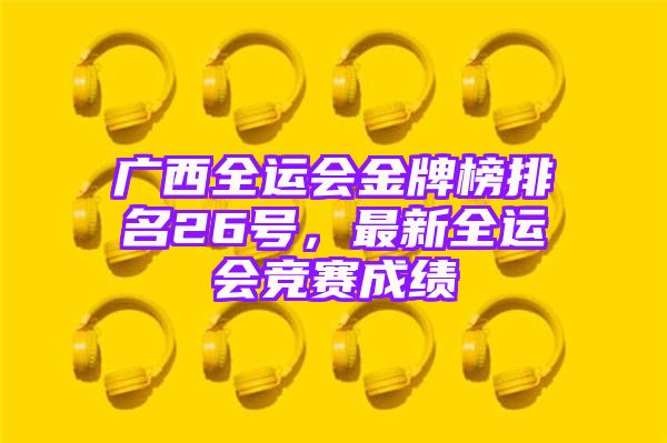 广西全运会金牌榜排名26号，最新全运会竞赛成绩