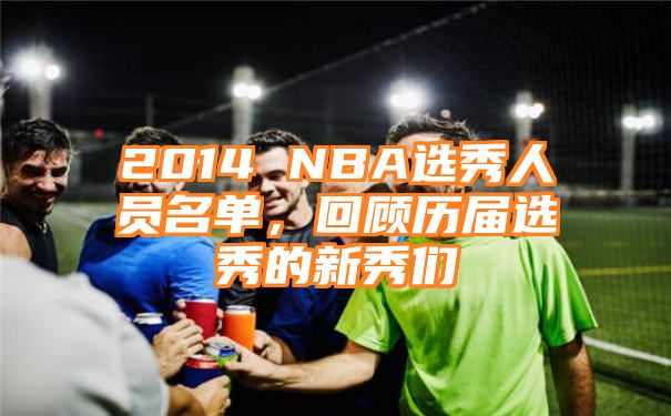 2014 NBA选秀人员名单，回顾历届选秀的新秀们