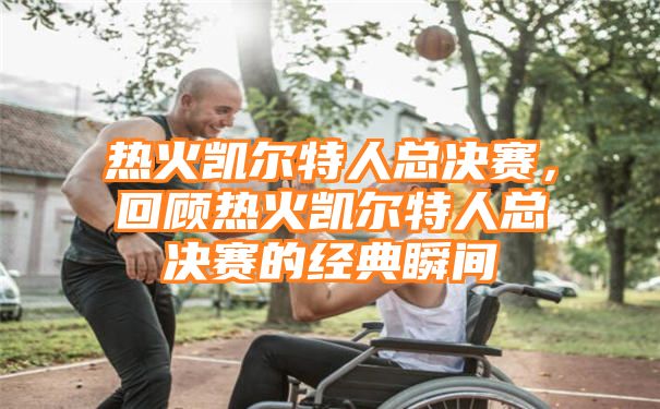 热火凯尔特人总决赛，回顾热火凯尔特人总决赛的经典瞬间