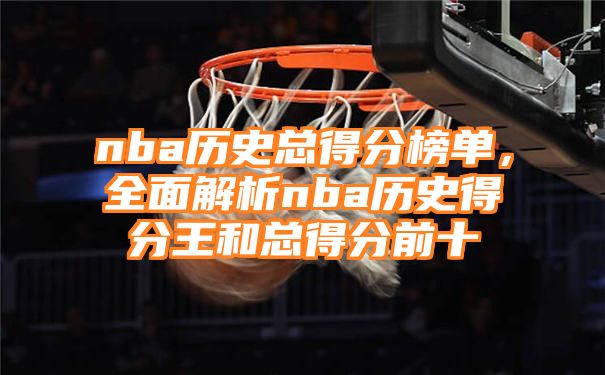 nba历史总得分榜单，全面解析nba历史得分王和总得分前十