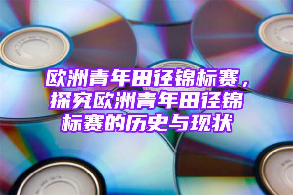 欧洲青年田径锦标赛，探究欧洲青年田径锦标赛的历史与现状