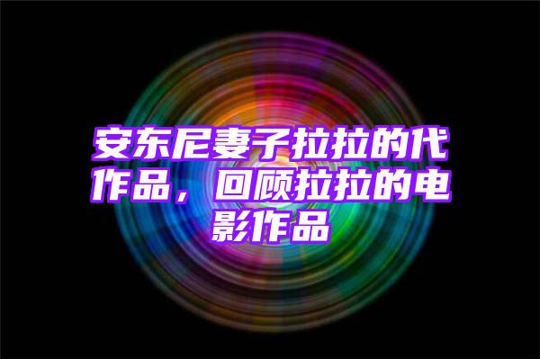 安东尼妻子拉拉的代作品，回顾拉拉的电影作品