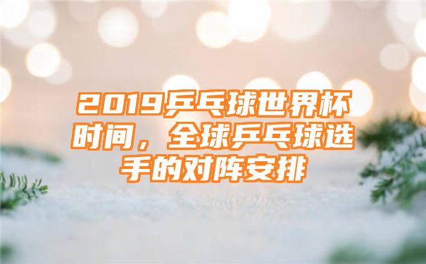 2019乒乓球世界杯时间，全球乒乓球选手的对阵安排