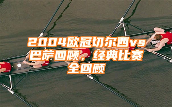 2004欧冠切尔西vs巴萨回顾，经典比赛全回顾