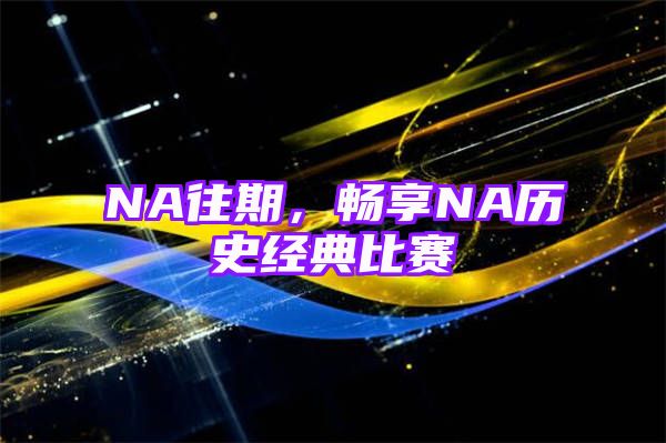 NA往期，畅享NA历史经典比赛