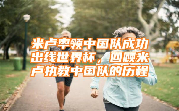 米卢率领中国队成功出线世界杯，回顾米卢执教中国队的历程