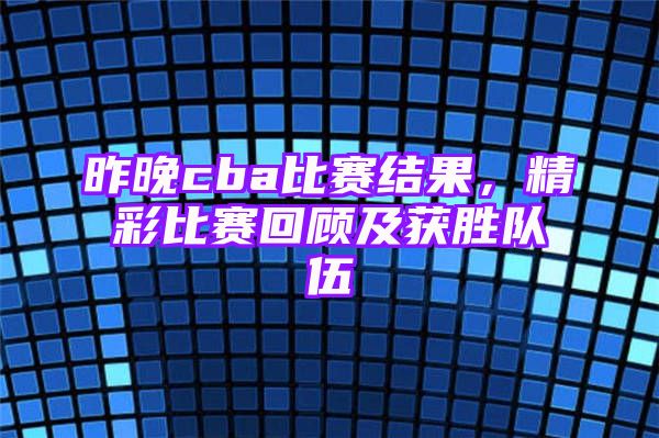 昨晚cba比赛结果，精彩比赛回顾及获胜队伍