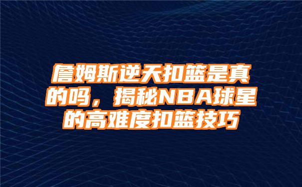 詹姆斯逆天扣篮是真的吗，揭秘NBA球星的高难度扣篮技巧