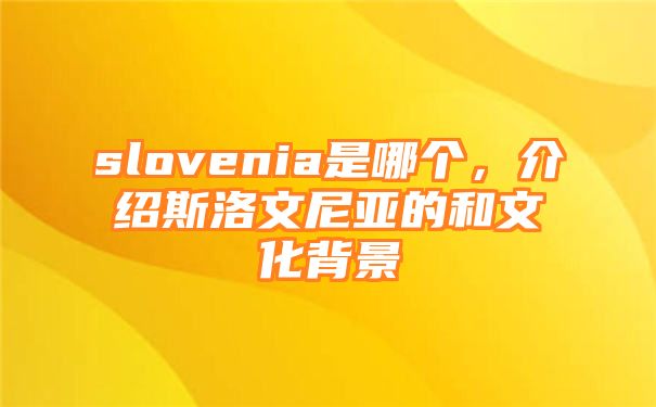 slovenia是哪个，介绍斯洛文尼亚的和文化背景