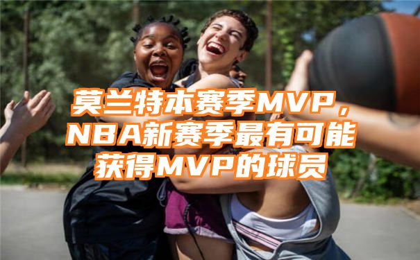 莫兰特本赛季MVP，NBA新赛季最有可能获得MVP的球员