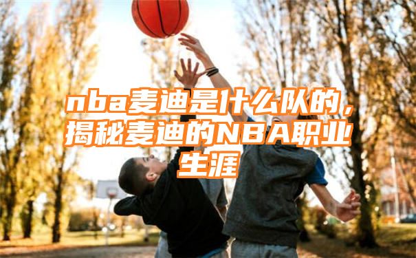 nba麦迪是什么队的，揭秘麦迪的NBA职业生涯