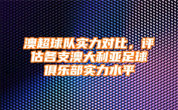 澳超球队实力对比，评估各支澳大利亚足球俱乐部实力水平