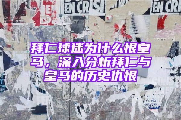 拜仁球迷为什么恨皇马，深入分析拜仁与皇马的历史仇恨