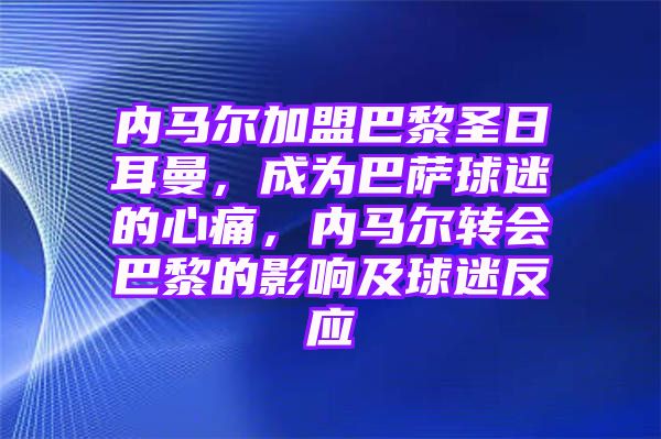 内马尔加盟巴黎圣日耳曼，成为巴萨球迷的心痛，内马尔转会巴黎的影响及球迷反应