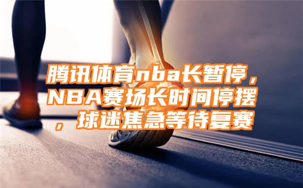 腾讯体育nba长暂停，NBA赛场长时间停摆，球迷焦急等待复赛