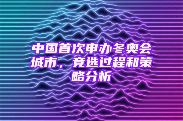 中国首次申办冬奥会城市，竞选过程和策略分析