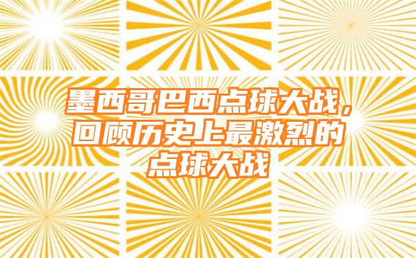 墨西哥巴西点球大战，回顾历史上最激烈的点球大战