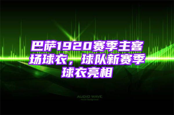 巴萨1920赛季主客场球衣，球队新赛季球衣亮相