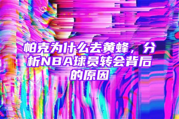 帕克为什么去黄蜂，分析NBA球员转会背后的原因