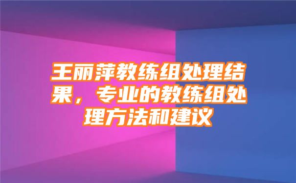 王丽萍教练组处理结果，专业的教练组处理方法和建议