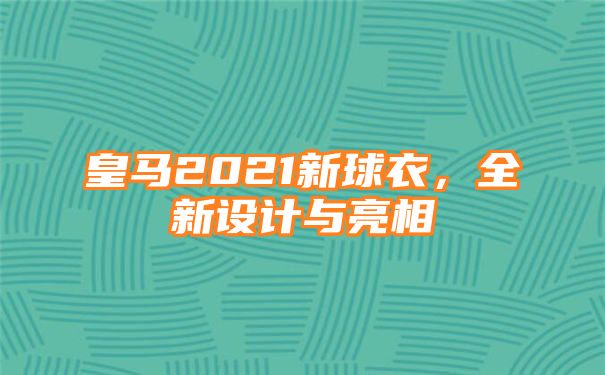 皇马2021新球衣，全新设计与亮相