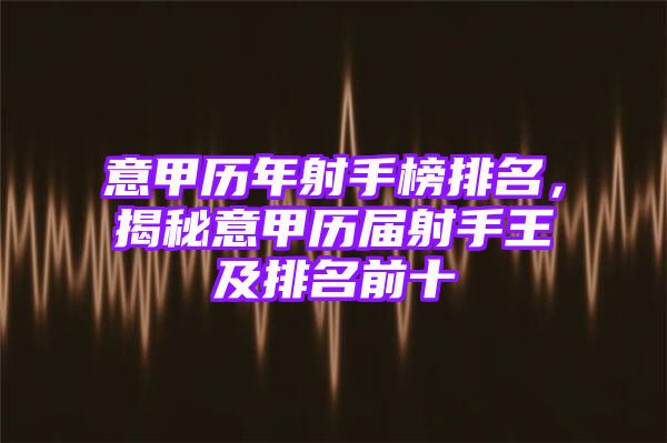 意甲历年射手榜排名，揭秘意甲历届射手王及排名前十