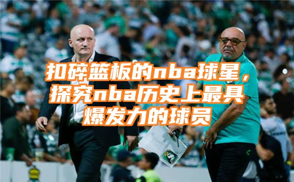 扣碎篮板的nba球星，探究nba历史上最具爆发力的球员