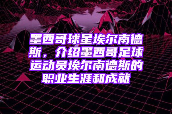 墨西哥球星埃尔南德斯，介绍墨西哥足球运动员埃尔南德斯的职业生涯和成就