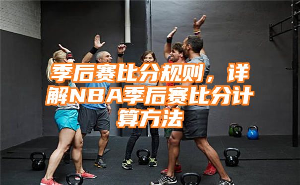 季后赛比分规则，详解NBA季后赛比分计算方法