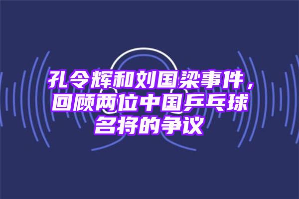 孔令辉和刘国梁事件，回顾两位中国乒乓球名将的争议