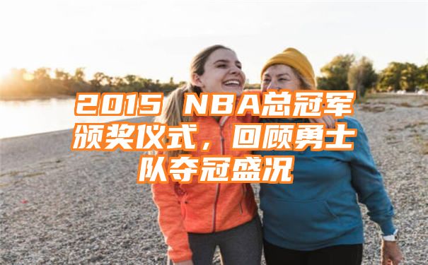 2015 NBA总冠军颁奖仪式，回顾勇士队夺冠盛况