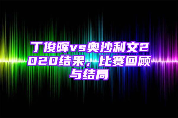 丁俊晖vs奥沙利文2020结果，比赛回顾与结局