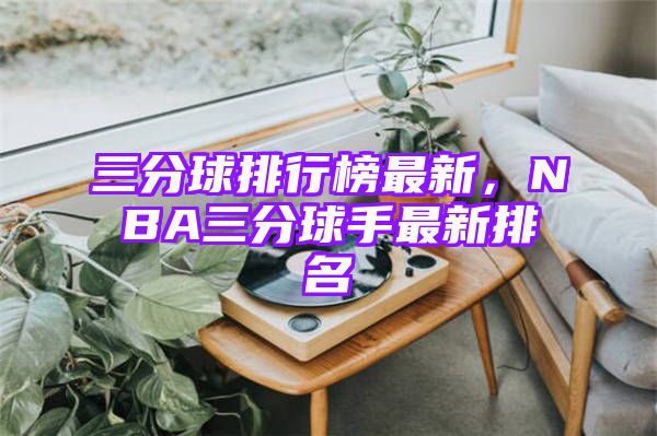 三分球排行榜最新，NBA三分球手最新排名