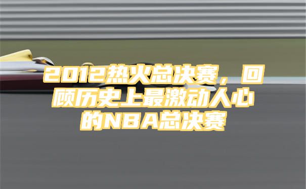 2012热火总决赛，回顾历史上最激动人心的NBA总决赛