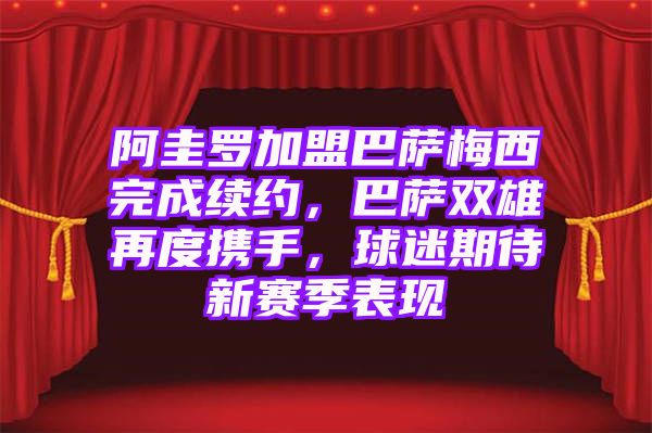 阿圭罗加盟巴萨梅西完成续约，巴萨双雄再度携手，球迷期待新赛季表现