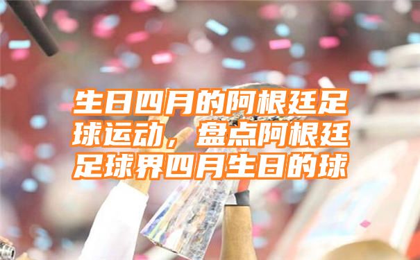 生日四月的阿根廷足球运动，盘点阿根廷足球界四月生日的球