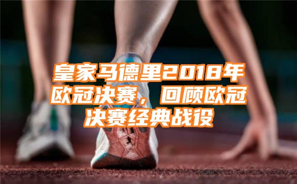 皇家马德里2018年欧冠决赛，回顾欧冠决赛经典战役