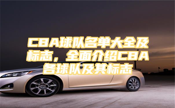 CBA球队名单大全及标志，全面介绍CBA各球队及其标志