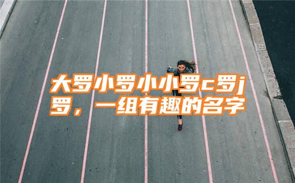 大罗小罗小小罗c罗j罗，一组有趣的名字