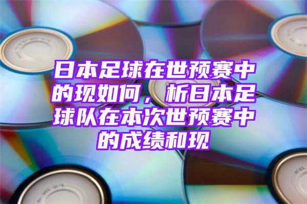 日本足球在世预赛中的现如何，析日本足球队在本次世预赛中的成绩和现