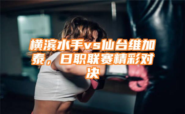 横滨水手vs仙台维加泰，日职联赛精彩对决