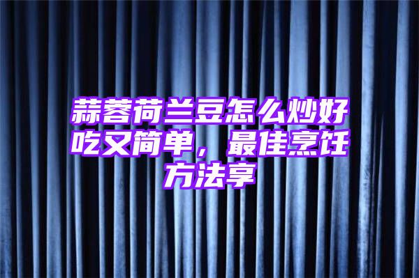 蒜蓉荷兰豆怎么炒好吃又简单，最佳烹饪方法享