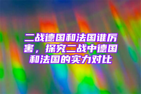 二战德国和法国谁厉害，探究二战中德国和法国的实力对比