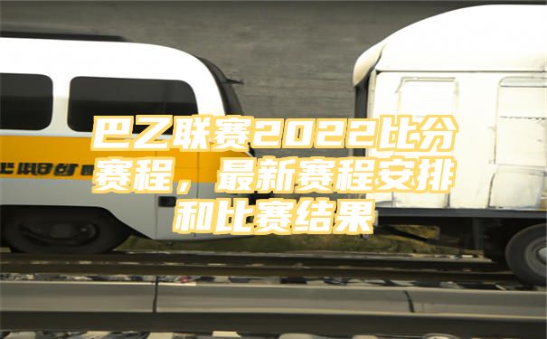 巴乙联赛2022比分赛程，最新赛程安排和比赛结果